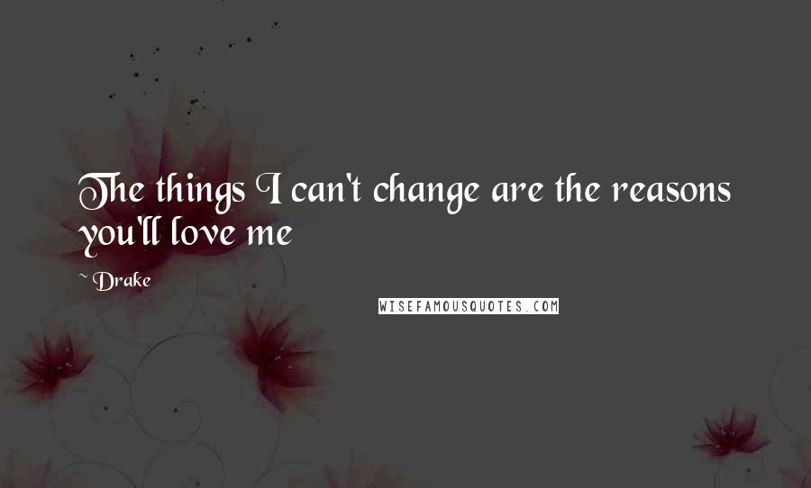 Drake Quotes: The things I can't change are the reasons you'll love me