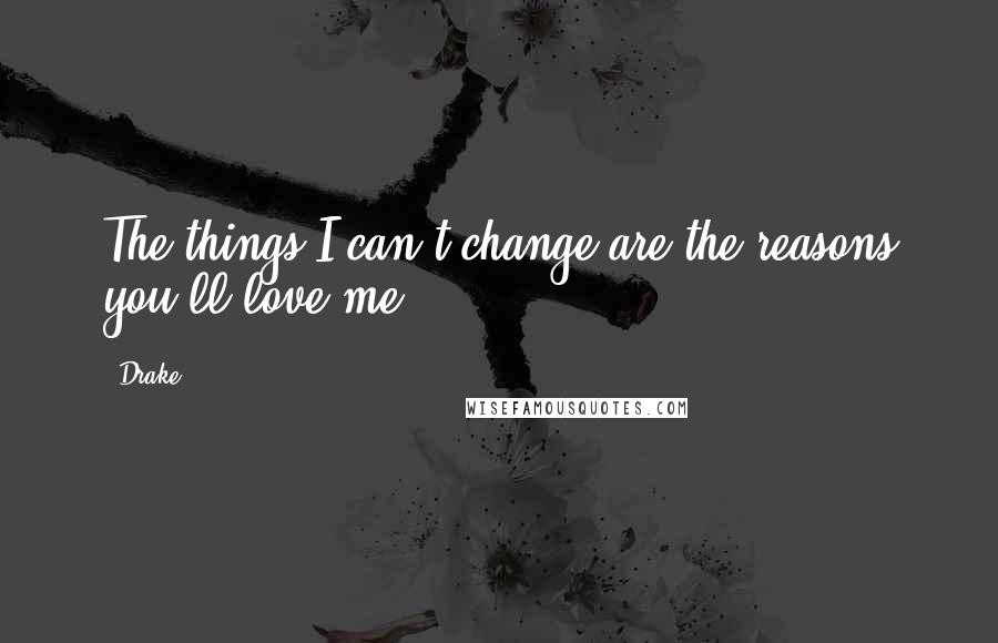 Drake Quotes: The things I can't change are the reasons you'll love me