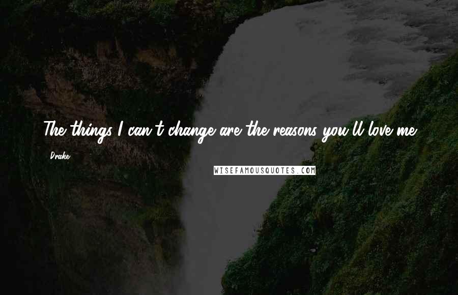 Drake Quotes: The things I can't change are the reasons you'll love me