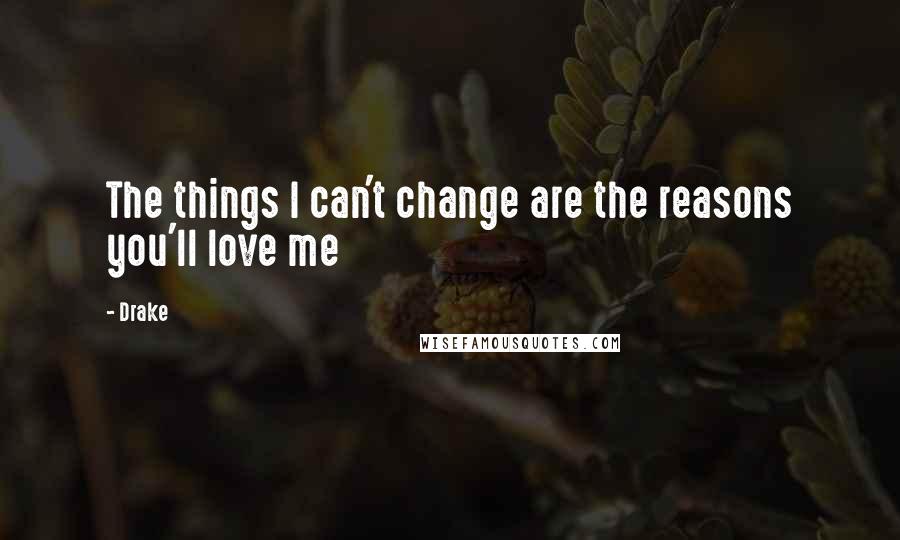 Drake Quotes: The things I can't change are the reasons you'll love me