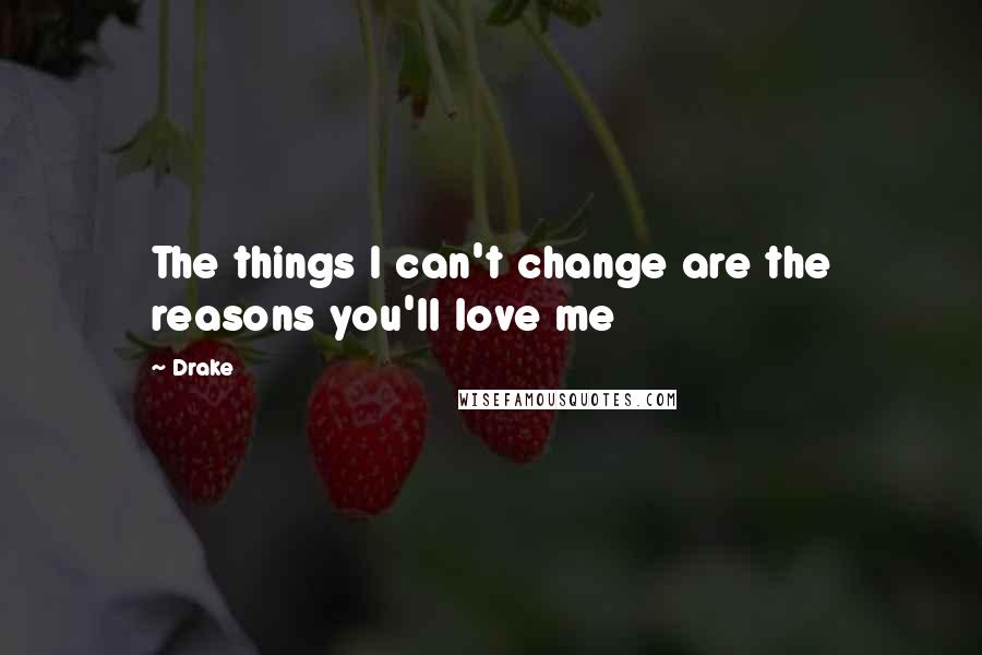 Drake Quotes: The things I can't change are the reasons you'll love me