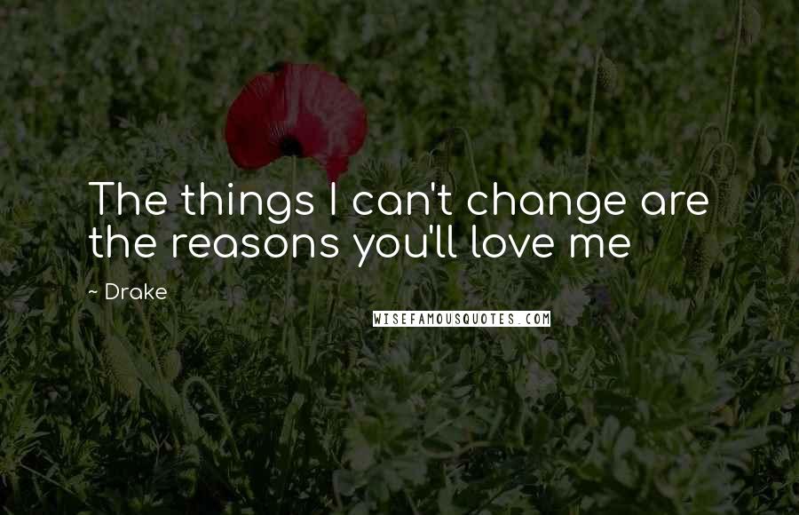 Drake Quotes: The things I can't change are the reasons you'll love me