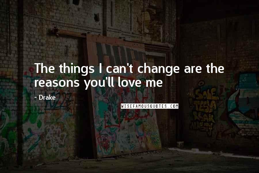 Drake Quotes: The things I can't change are the reasons you'll love me