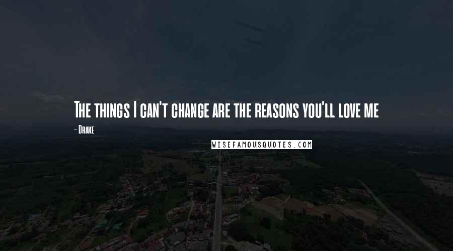 Drake Quotes: The things I can't change are the reasons you'll love me