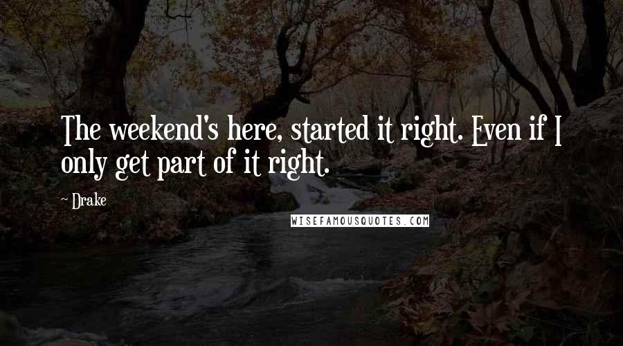 Drake Quotes: The weekend's here, started it right. Even if I only get part of it right.