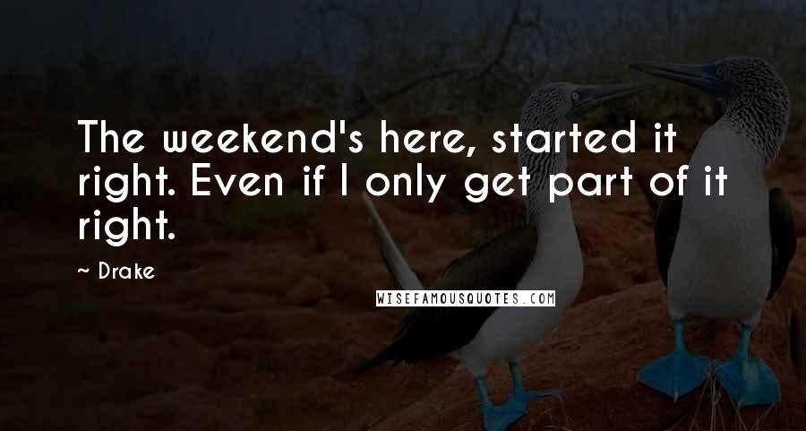 Drake Quotes: The weekend's here, started it right. Even if I only get part of it right.