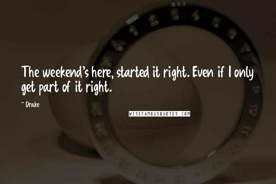 Drake Quotes: The weekend's here, started it right. Even if I only get part of it right.