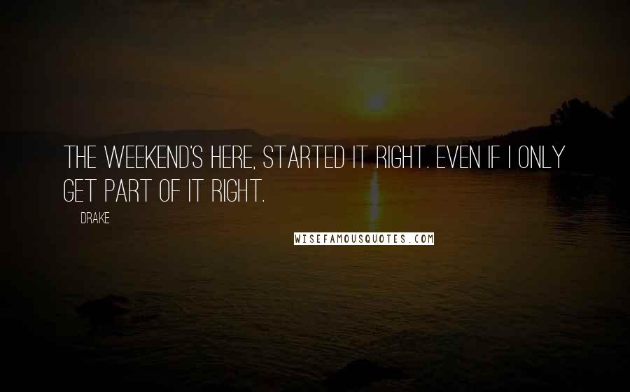 Drake Quotes: The weekend's here, started it right. Even if I only get part of it right.