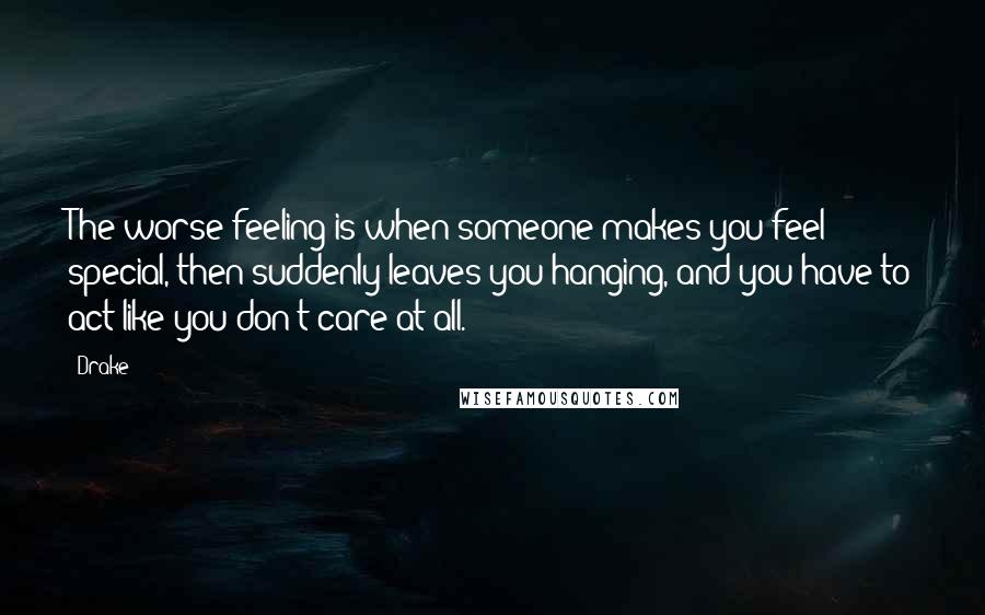 Drake Quotes: The worse feeling is when someone makes you feel special, then suddenly leaves you hanging, and you have to act like you don't care at all.