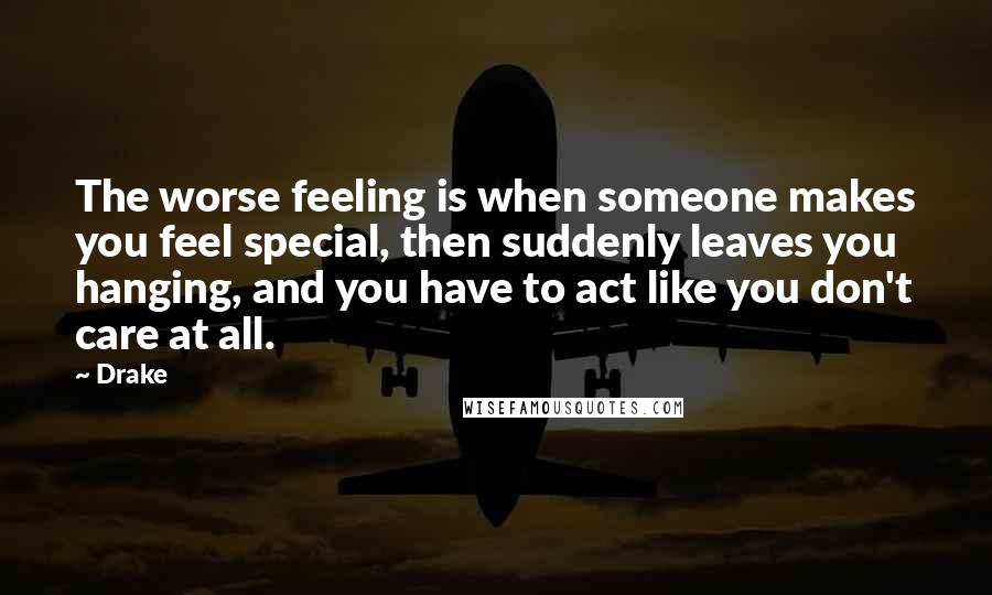 Drake Quotes: The worse feeling is when someone makes you feel special, then suddenly leaves you hanging, and you have to act like you don't care at all.