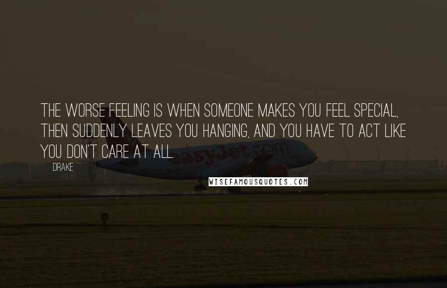 Drake Quotes: The worse feeling is when someone makes you feel special, then suddenly leaves you hanging, and you have to act like you don't care at all.