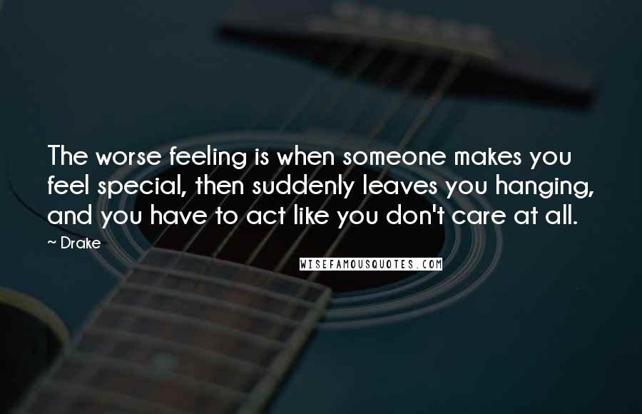 Drake Quotes: The worse feeling is when someone makes you feel special, then suddenly leaves you hanging, and you have to act like you don't care at all.