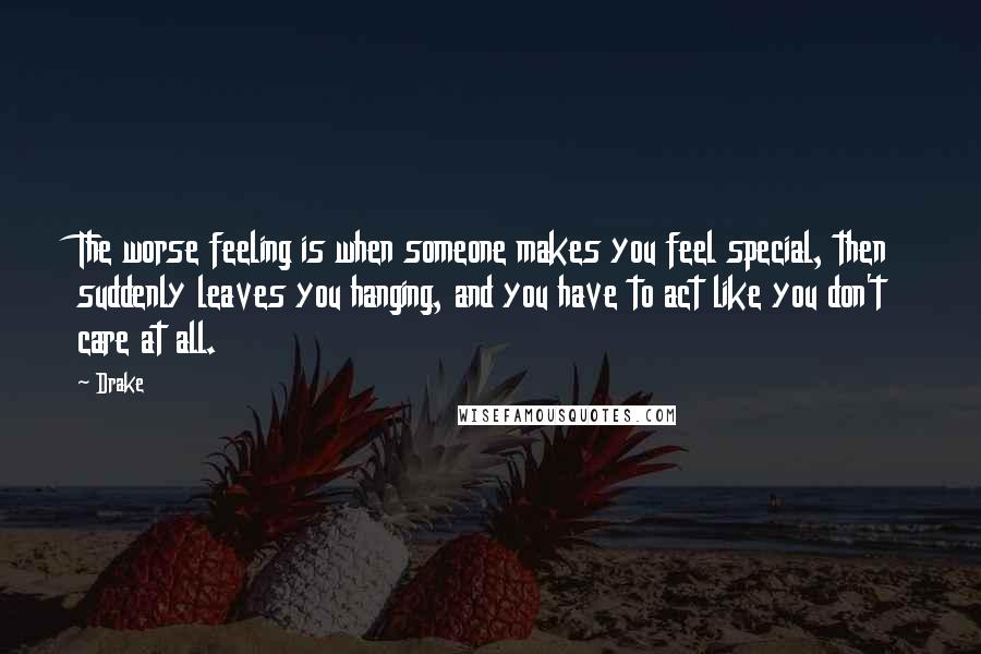 Drake Quotes: The worse feeling is when someone makes you feel special, then suddenly leaves you hanging, and you have to act like you don't care at all.