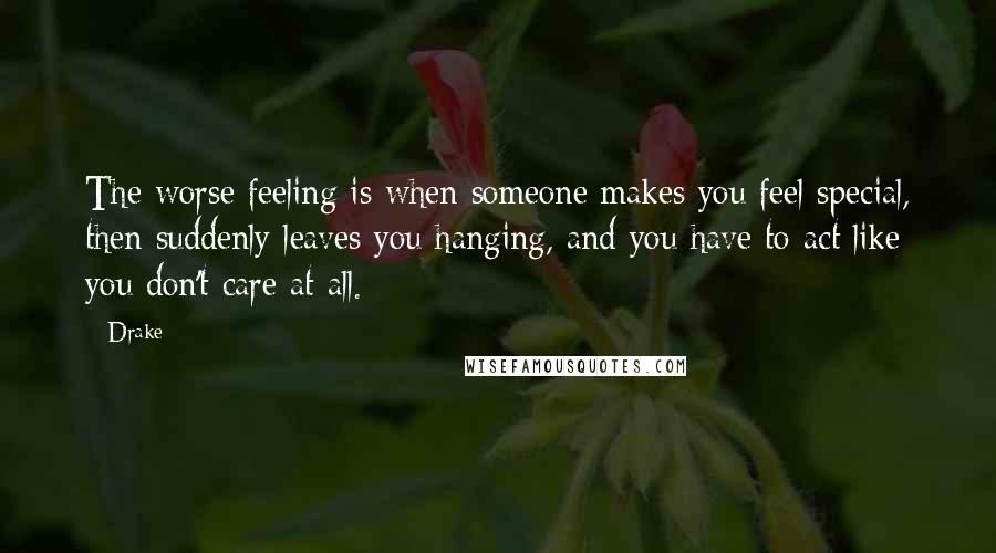 Drake Quotes: The worse feeling is when someone makes you feel special, then suddenly leaves you hanging, and you have to act like you don't care at all.