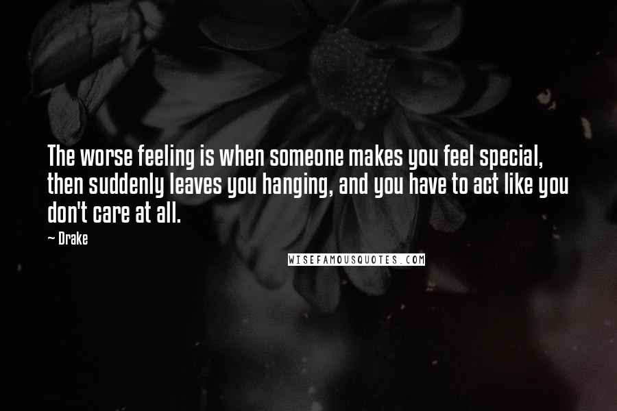 Drake Quotes: The worse feeling is when someone makes you feel special, then suddenly leaves you hanging, and you have to act like you don't care at all.