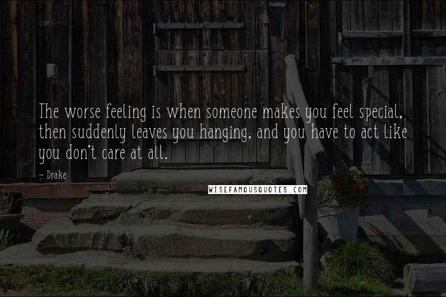 Drake Quotes: The worse feeling is when someone makes you feel special, then suddenly leaves you hanging, and you have to act like you don't care at all.