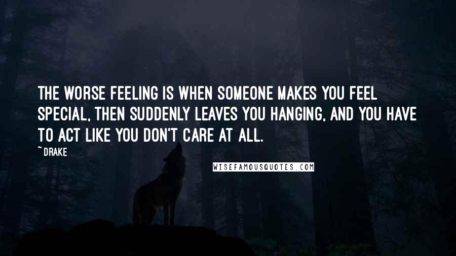 Drake Quotes: The worse feeling is when someone makes you feel special, then suddenly leaves you hanging, and you have to act like you don't care at all.