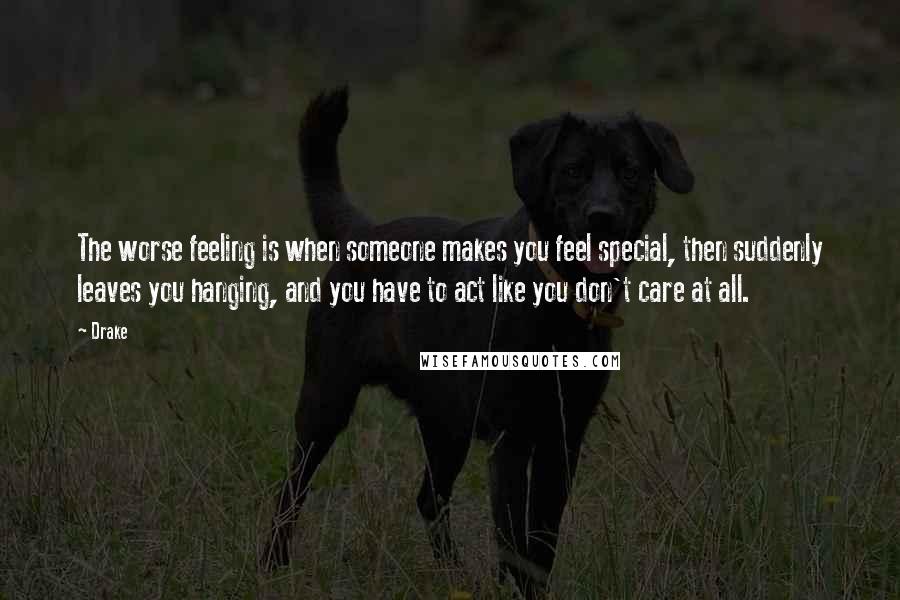 Drake Quotes: The worse feeling is when someone makes you feel special, then suddenly leaves you hanging, and you have to act like you don't care at all.