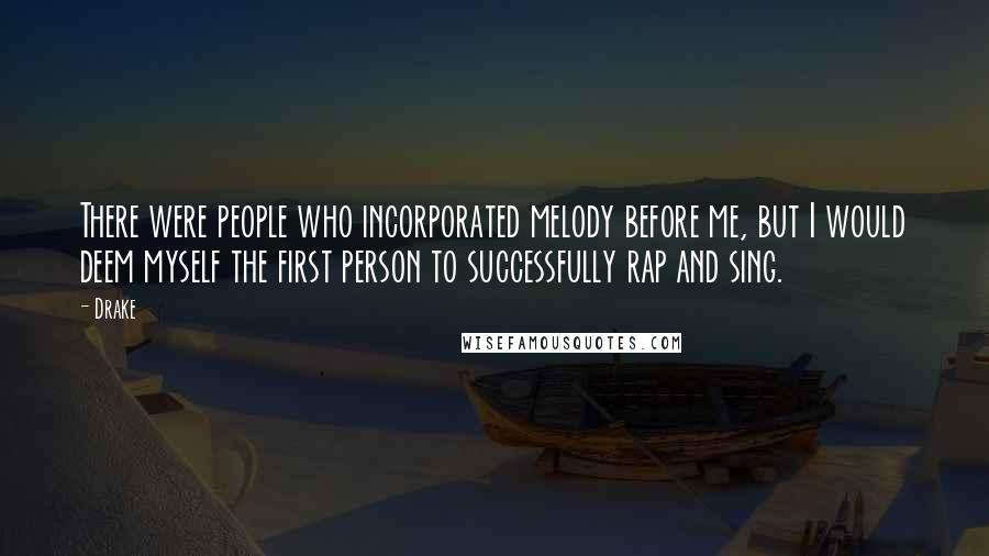 Drake Quotes: There were people who incorporated melody before me, but I would deem myself the first person to successfully rap and sing.