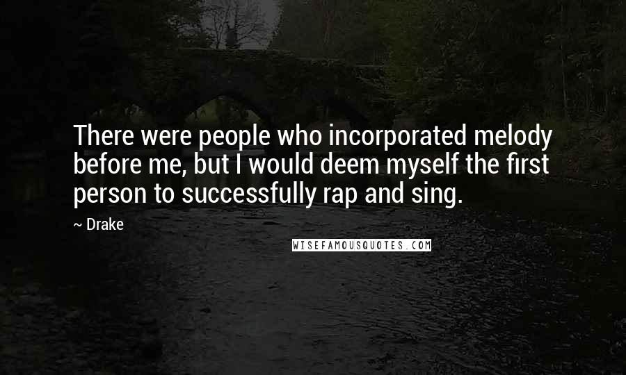Drake Quotes: There were people who incorporated melody before me, but I would deem myself the first person to successfully rap and sing.