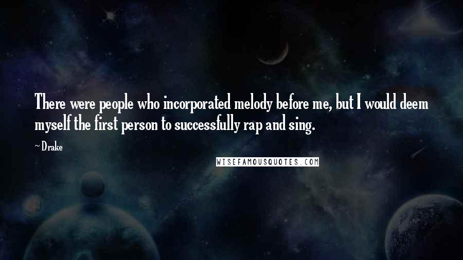 Drake Quotes: There were people who incorporated melody before me, but I would deem myself the first person to successfully rap and sing.