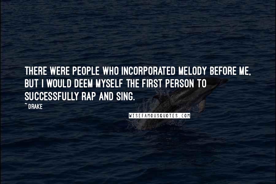 Drake Quotes: There were people who incorporated melody before me, but I would deem myself the first person to successfully rap and sing.