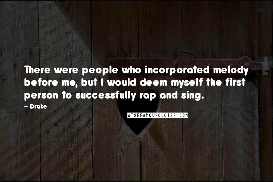 Drake Quotes: There were people who incorporated melody before me, but I would deem myself the first person to successfully rap and sing.