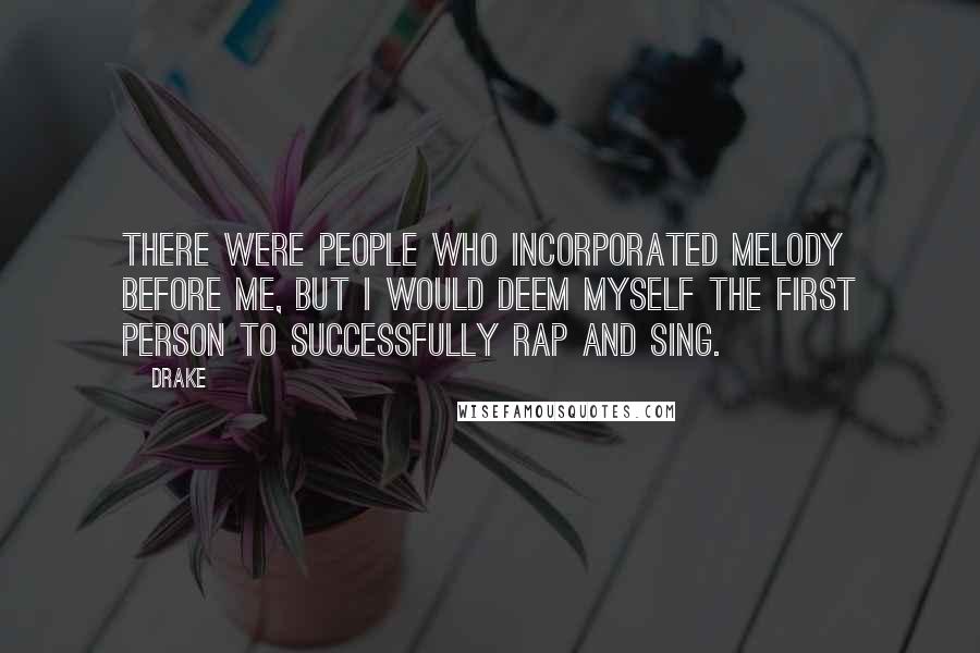 Drake Quotes: There were people who incorporated melody before me, but I would deem myself the first person to successfully rap and sing.