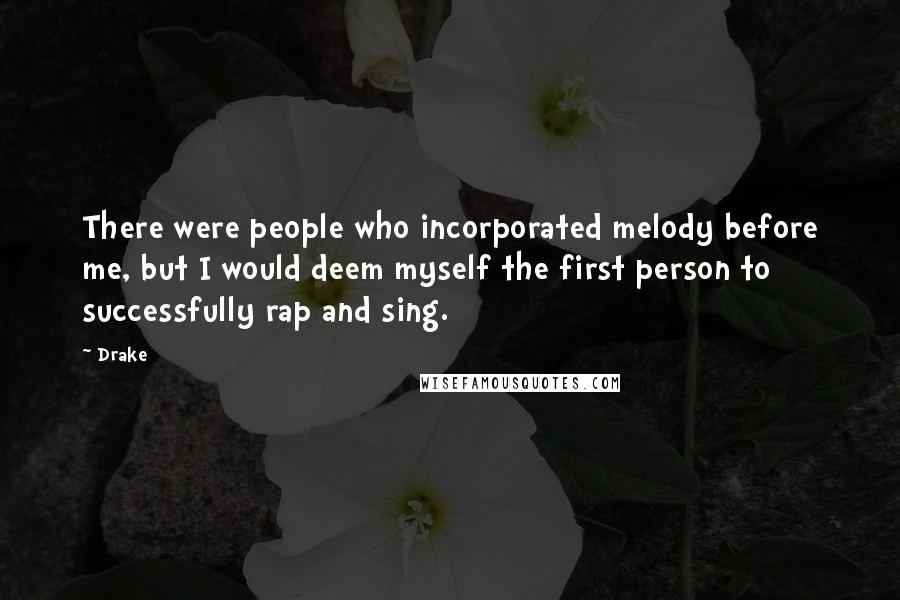 Drake Quotes: There were people who incorporated melody before me, but I would deem myself the first person to successfully rap and sing.