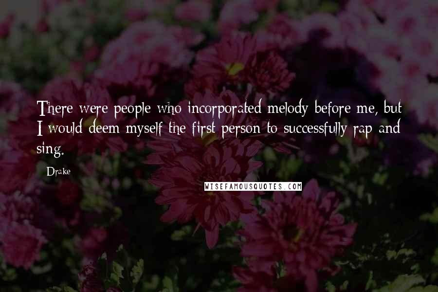 Drake Quotes: There were people who incorporated melody before me, but I would deem myself the first person to successfully rap and sing.