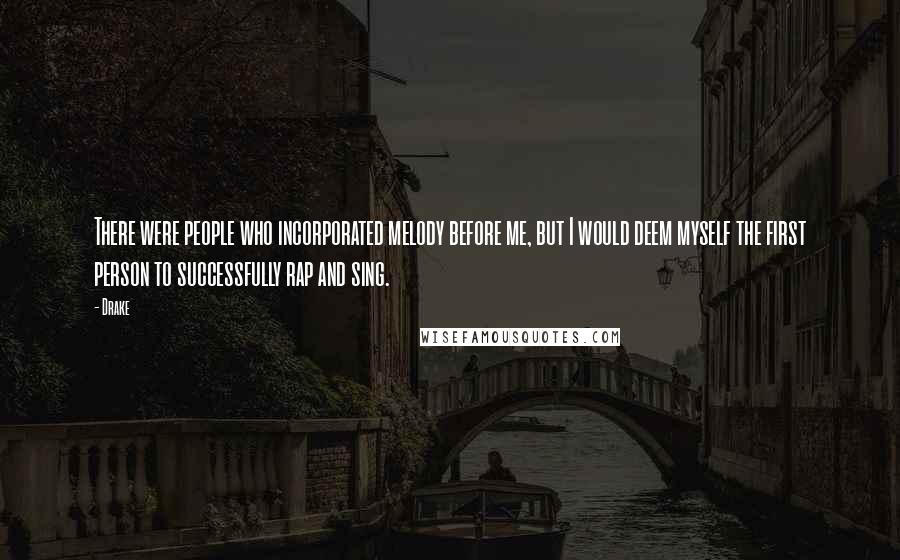 Drake Quotes: There were people who incorporated melody before me, but I would deem myself the first person to successfully rap and sing.