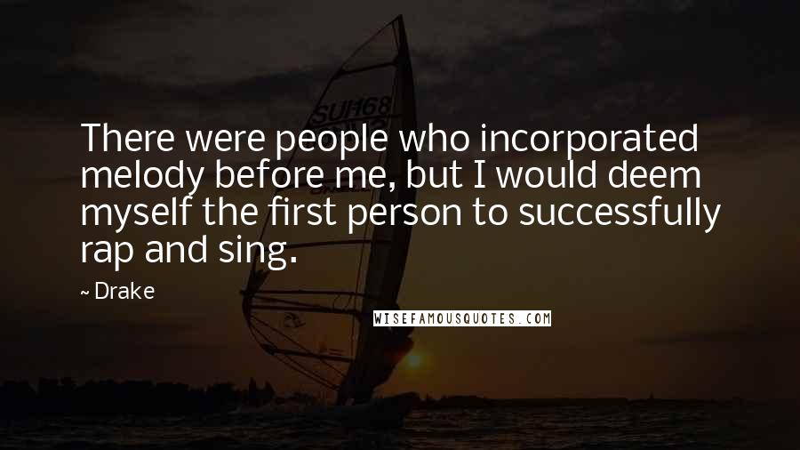 Drake Quotes: There were people who incorporated melody before me, but I would deem myself the first person to successfully rap and sing.