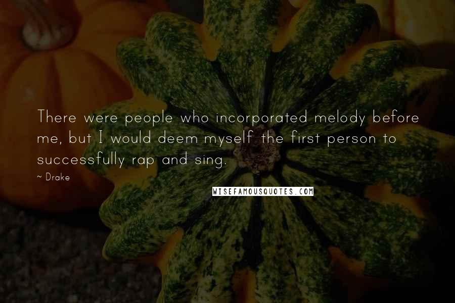 Drake Quotes: There were people who incorporated melody before me, but I would deem myself the first person to successfully rap and sing.