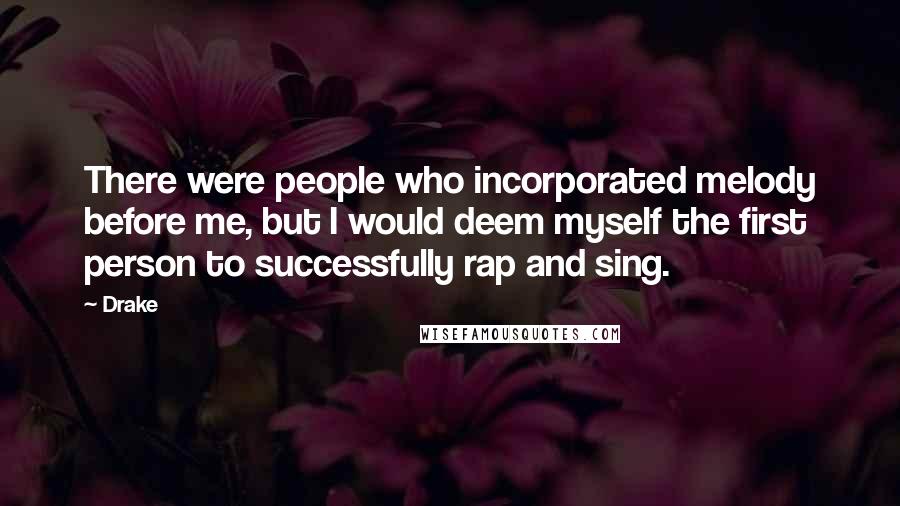Drake Quotes: There were people who incorporated melody before me, but I would deem myself the first person to successfully rap and sing.