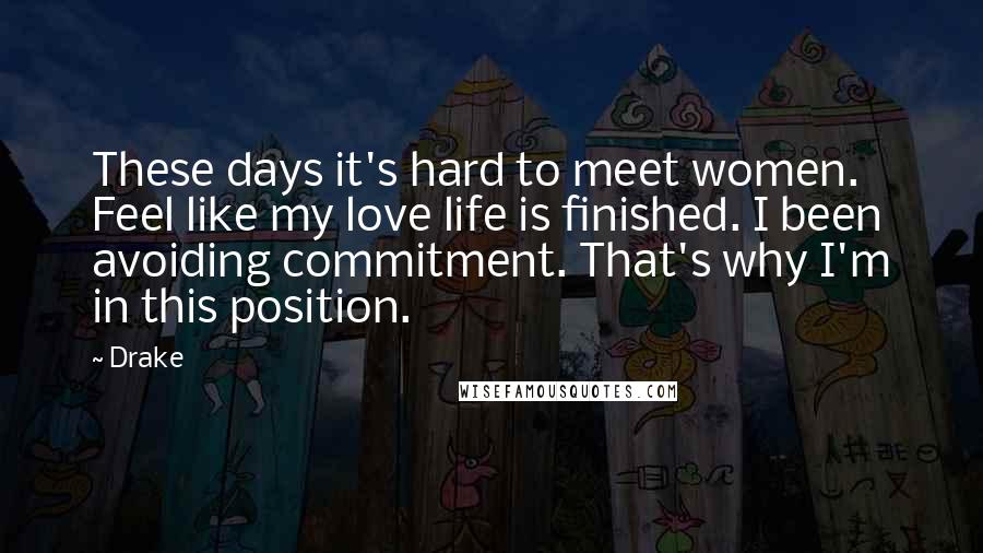 Drake Quotes: These days it's hard to meet women. Feel like my love life is finished. I been avoiding commitment. That's why I'm in this position.