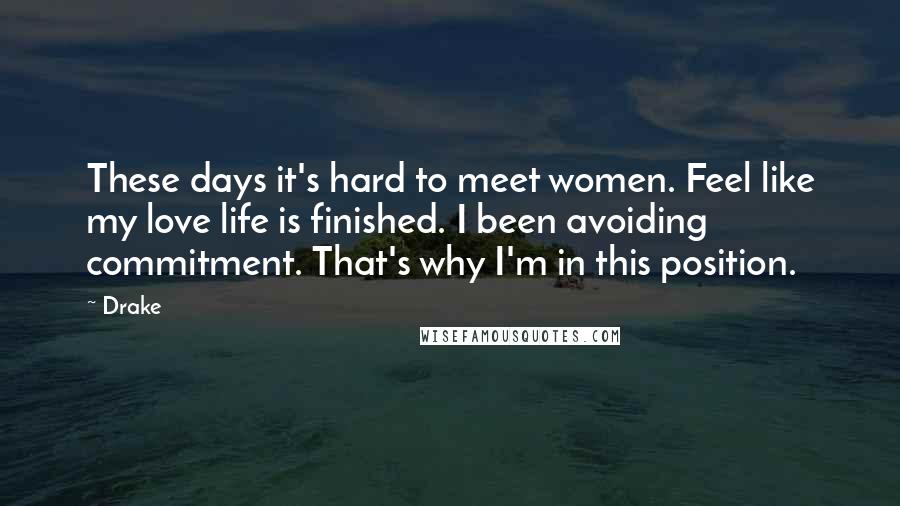 Drake Quotes: These days it's hard to meet women. Feel like my love life is finished. I been avoiding commitment. That's why I'm in this position.