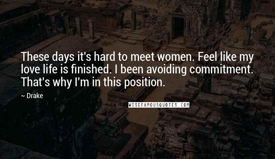 Drake Quotes: These days it's hard to meet women. Feel like my love life is finished. I been avoiding commitment. That's why I'm in this position.
