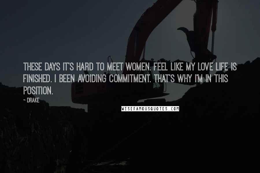 Drake Quotes: These days it's hard to meet women. Feel like my love life is finished. I been avoiding commitment. That's why I'm in this position.