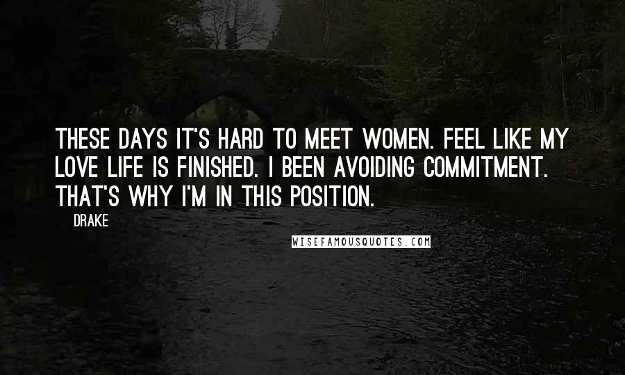 Drake Quotes: These days it's hard to meet women. Feel like my love life is finished. I been avoiding commitment. That's why I'm in this position.