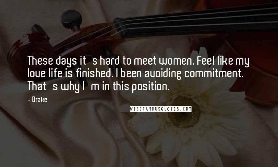 Drake Quotes: These days it's hard to meet women. Feel like my love life is finished. I been avoiding commitment. That's why I'm in this position.