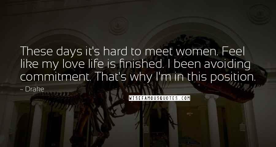 Drake Quotes: These days it's hard to meet women. Feel like my love life is finished. I been avoiding commitment. That's why I'm in this position.