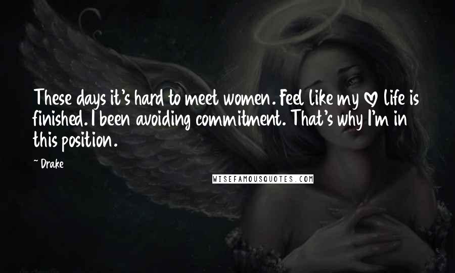 Drake Quotes: These days it's hard to meet women. Feel like my love life is finished. I been avoiding commitment. That's why I'm in this position.