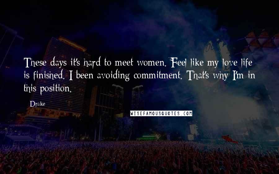 Drake Quotes: These days it's hard to meet women. Feel like my love life is finished. I been avoiding commitment. That's why I'm in this position.