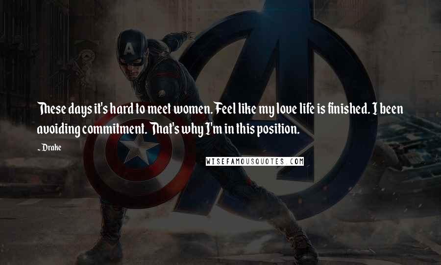 Drake Quotes: These days it's hard to meet women. Feel like my love life is finished. I been avoiding commitment. That's why I'm in this position.