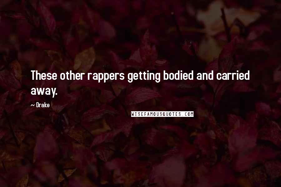 Drake Quotes: These other rappers getting bodied and carried away.