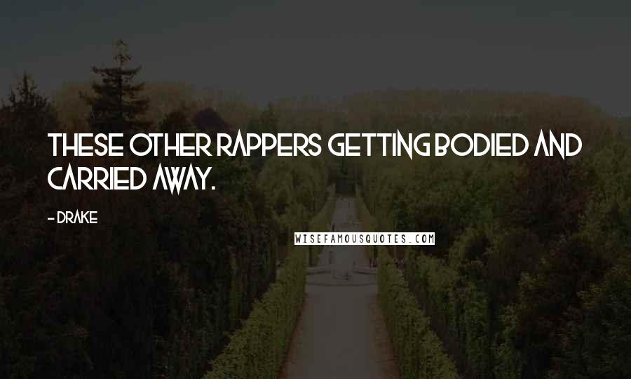 Drake Quotes: These other rappers getting bodied and carried away.