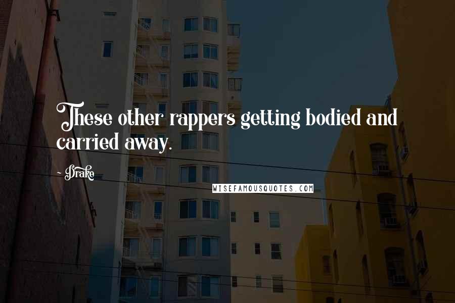 Drake Quotes: These other rappers getting bodied and carried away.