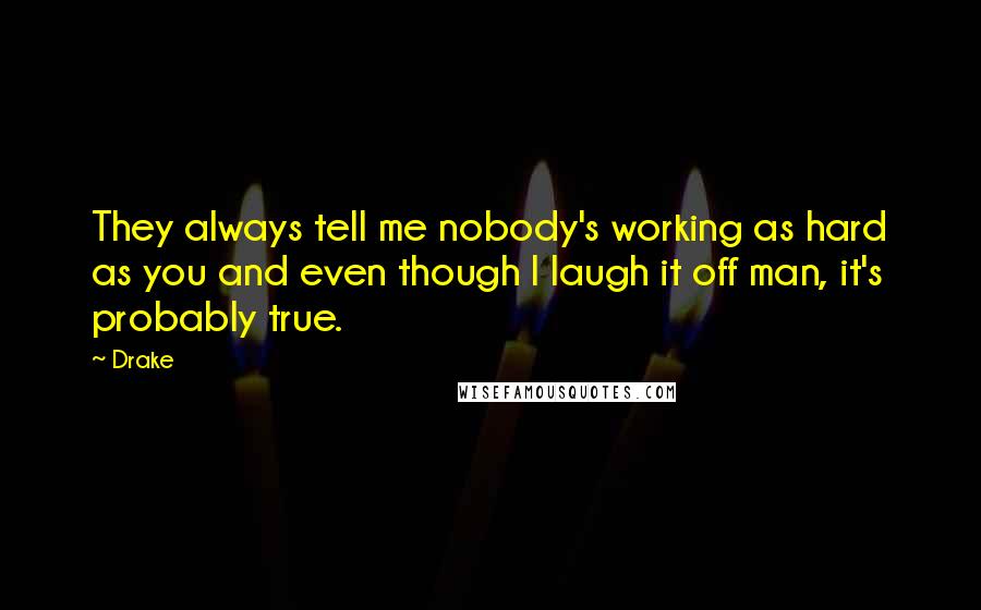 Drake Quotes: They always tell me nobody's working as hard as you and even though I laugh it off man, it's probably true.