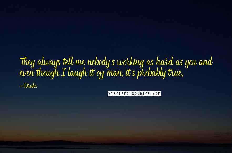 Drake Quotes: They always tell me nobody's working as hard as you and even though I laugh it off man, it's probably true.