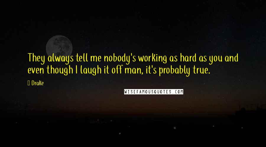 Drake Quotes: They always tell me nobody's working as hard as you and even though I laugh it off man, it's probably true.